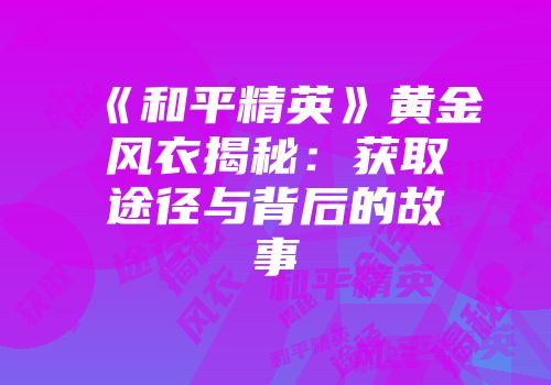《和平精英》黄金风衣揭秘：获取途径与背后的故事