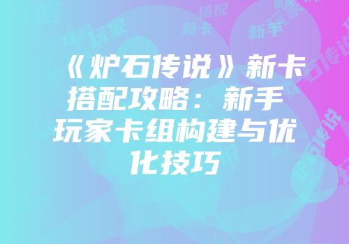 《炉石传说》新卡搭配攻略：新手玩家卡组构建与优化技巧