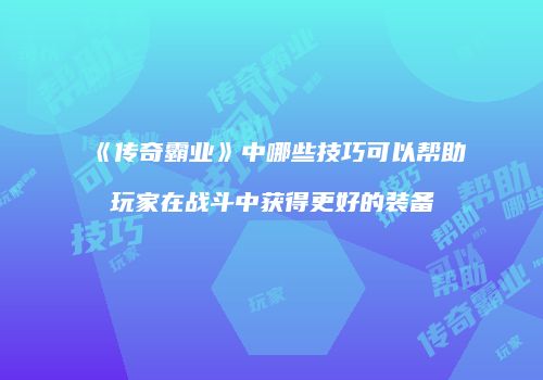 《传奇霸业》中哪些技巧可以帮助玩家在战斗中获得更好的装备