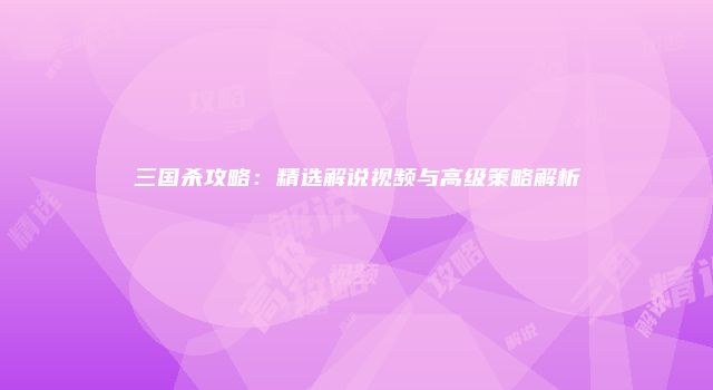 三国杀攻略：精选解说视频与高级策略解析