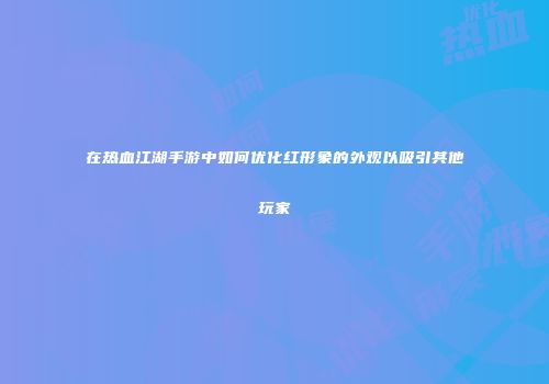 在热血江湖手游中如何优化红形象的外观以吸引其他玩家