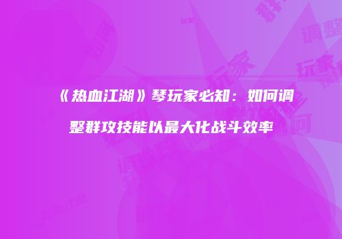 《热血江湖》琴玩家必知：如何调整群攻技能以最大化战斗效率