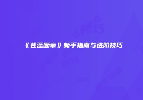 《苍蓝断章》新手指南与进阶技巧