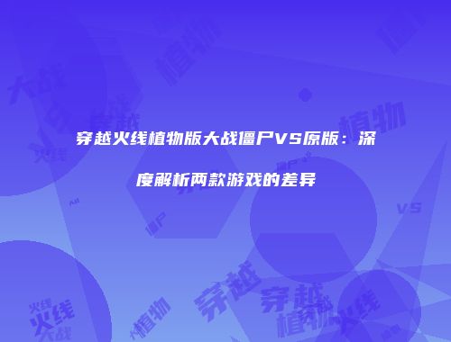 穿越火线植物版大战僵尸VS原版：深度解析两款游戏的差异