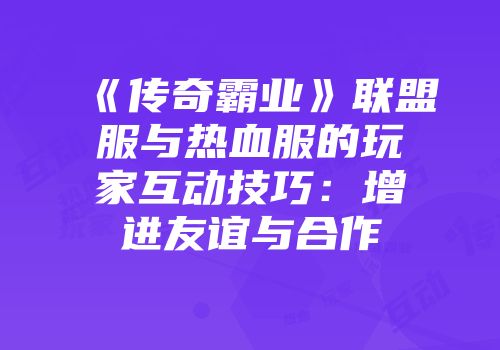 《传奇霸业》联盟服与热血服的玩家互动技巧：增进友谊与合作