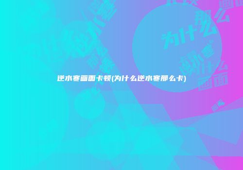 逆水寒画面卡顿(为什么逆水寒那么卡)
