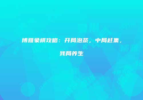 博雅象棋攻略：开局泡茶，中局赶集，残局养生