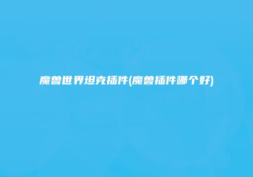 魔兽世界坦克插件(魔兽插件哪个好)