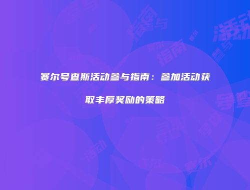 赛尔号查斯活动参与指南：参加活动获取丰厚奖励的策略