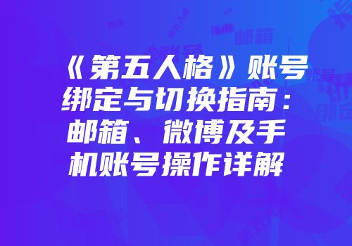 《第五人格》账号绑定与切换指南：邮箱、微博及手机账号操作详解