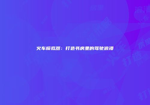 火车模拟器：打造书房里的驾驶浪漫