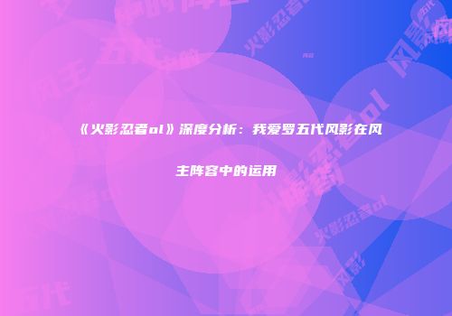 《火影忍者ol》深度分析：我爱罗五代风影在风主阵容中的运用