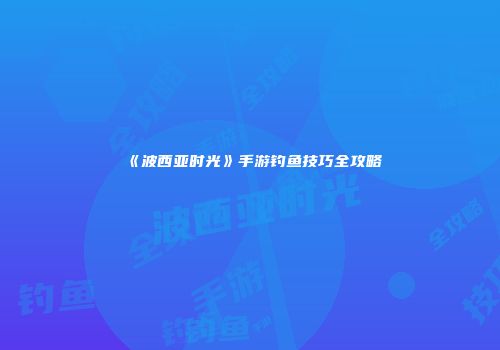 《波西亚时光》手游钓鱼技巧全攻略