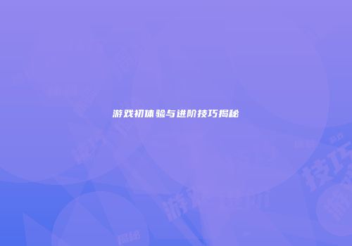 游戏初体验与进阶技巧揭秘