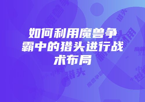 如何利用魔兽争霸中的猎头进行战术布局