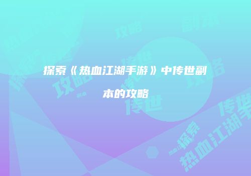 探索《热血江湖手游》中传世副本的攻略