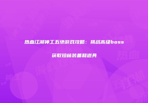热血江湖神工五绝游戏攻略：挑战高级boss获取珍稀装备和道具