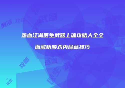 热血江湖医生武器上魂攻略大全全面解析游戏内隐藏技巧