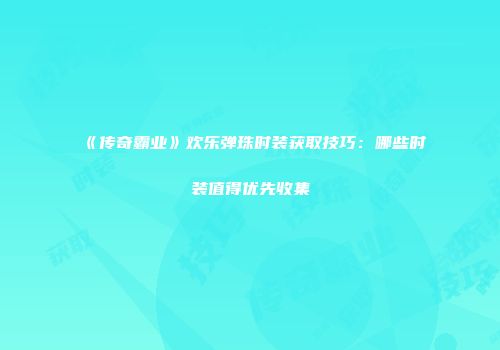 《传奇霸业》欢乐弹珠时装获取技巧:哪些时装值得优先收集
