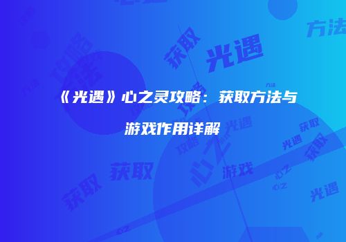 《光遇》心之灵攻略：获取方法与游戏作用详解