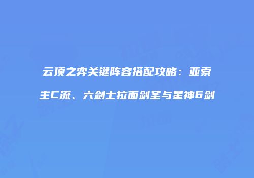 云顶之弈关键阵容搭配攻略：亚索主C流、六剑士拉面剑圣与星神6剑