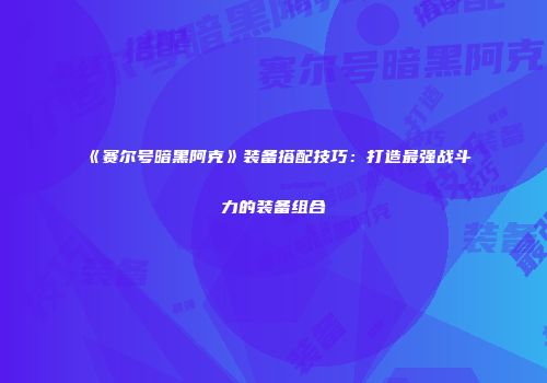 《赛尔号暗黑阿克》装备搭配技巧:打造最强战斗力的装备组合