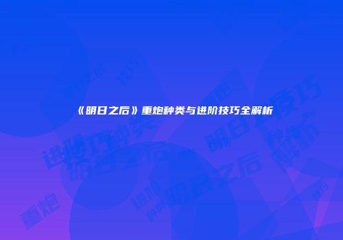 《明日之后》重炮种类与进阶技巧全解析