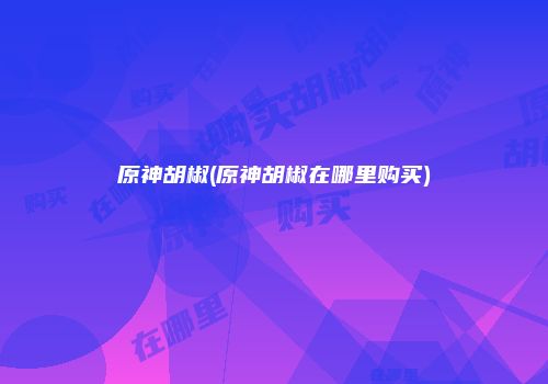 原神胡椒(原神胡椒在哪里购买)