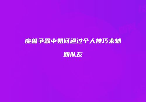 魔兽争霸中如何通过个人技巧来辅助队友
