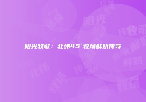 阳光牧歌：北纬45°牧场鲜奶传奇