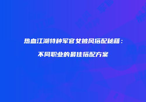 热血江湖特种军官女披风搭配秘籍:不同职业的最佳搭配方案