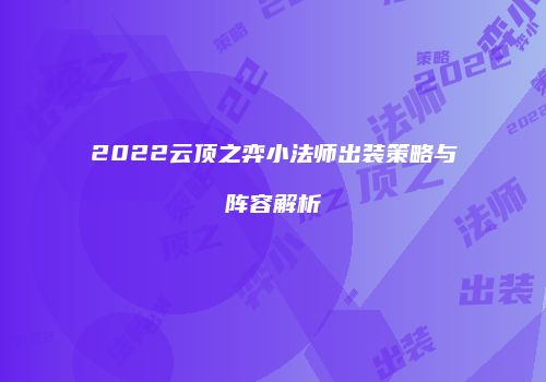 2022云顶之弈小法师出装策略与阵容解析