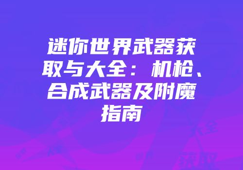 迷你世界武器获取与大全：机枪、合成武器及附魔指南