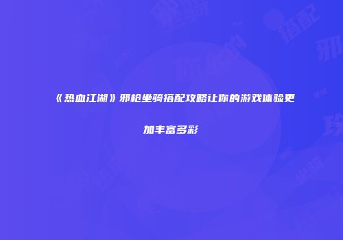 《热血江湖》邪枪坐骑搭配攻略让你的游戏体验更加丰富多彩