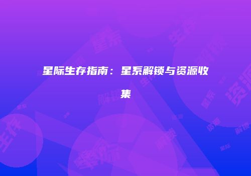 星际生存指南：星系解锁与资源收集
