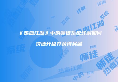 《热血江湖》中的师徒系统详解如何快速升级并获得奖励