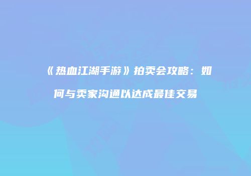 《热血江湖手游》拍卖会攻略：如何与卖家沟通以达成最佳交易