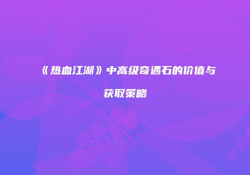 《热血江湖》中高级奇遇石的价值与获取策略
