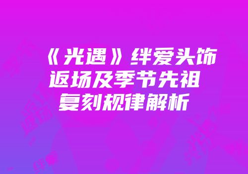 《光遇》绊爱头饰返场及季节先祖复刻规律解析