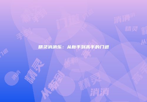 精灵消消乐：从新手到高手的门道