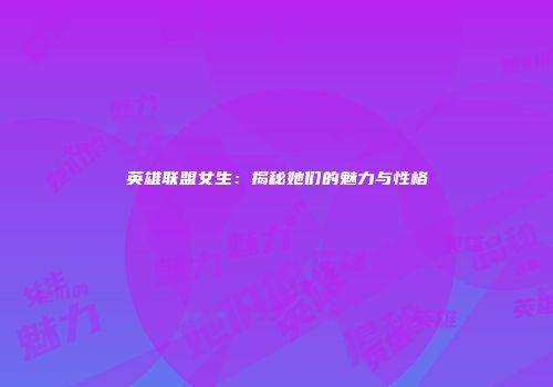 英雄联盟女生：揭秘她们的魅力与性格