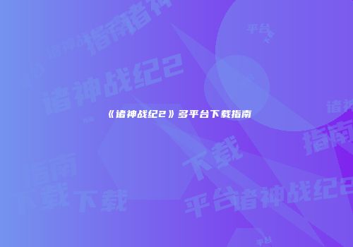《诸神战纪2》多平台下载指南
