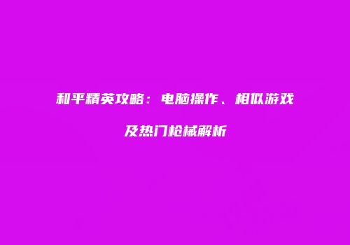 和平精英攻略：电脑操作、相似游戏及热门枪械解析
