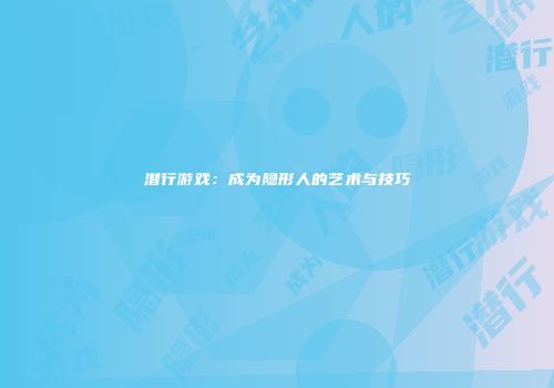 潜行游戏：成为隐形人的艺术与技巧