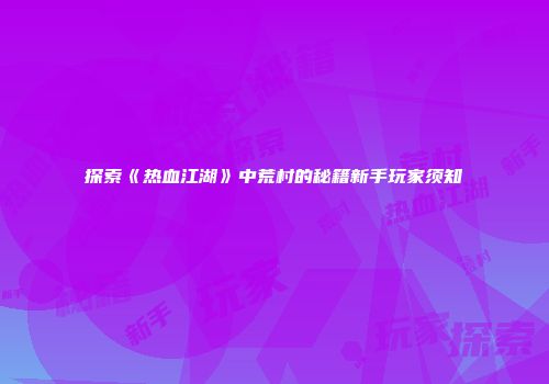 探索《热血江湖》中荒村的秘籍新手玩家须知