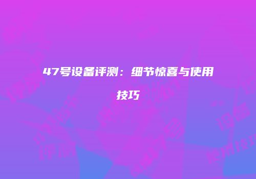 47号设备评测：细节惊喜与使用技巧