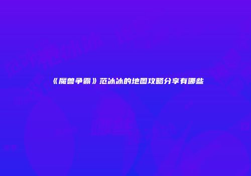 《魔兽争霸》范冰冰的地图攻略分享有哪些