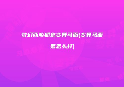 梦幻西游抓鬼变异马面(变异马面鬼怎么打)