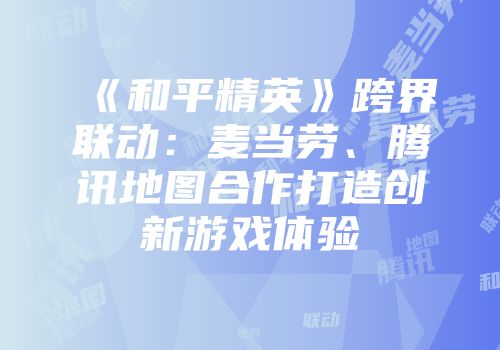《和平精英》跨界联动：麦当劳、腾讯地图合作打造创新游戏体验