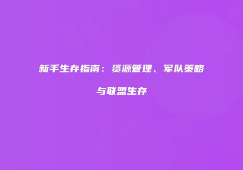 新手生存指南：资源管理、军队策略与联盟生存